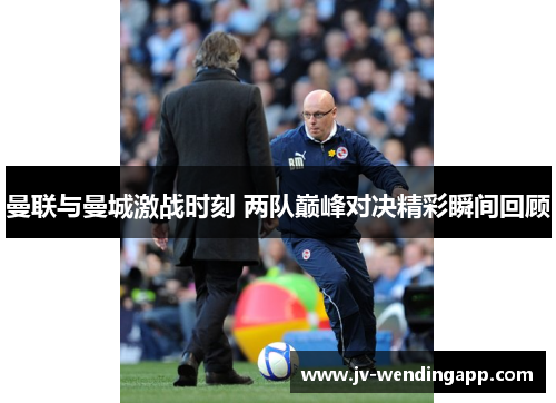 曼联与曼城激战时刻 两队巅峰对决精彩瞬间回顾