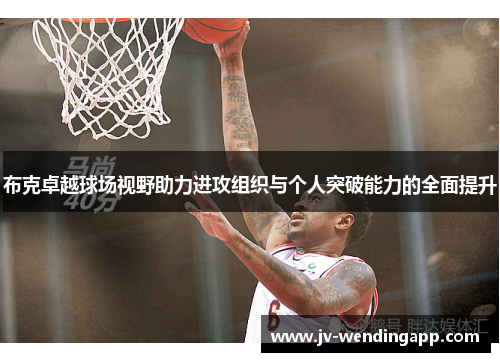 布克卓越球场视野助力进攻组织与个人突破能力的全面提升 布克卓越球场视野助力进攻组织与个人突破能力的全面提升