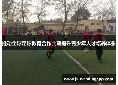 推动全球足球教育合作共建提升青少年人才培养体系