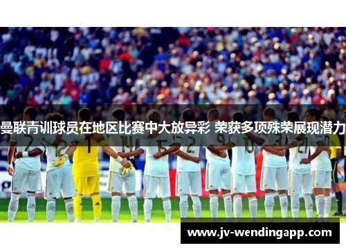 曼联青训球员在地区比赛中大放异彩 荣获多项殊荣展现潜力 曼联青训球员在地区比赛中大放异彩 荣获多项殊荣展现潜力