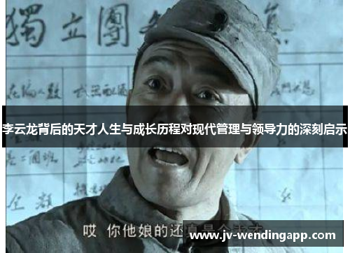 李云龙背后的天才人生与成长历程对现代管理与领导力的深刻启示