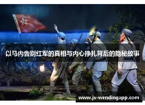 以马内告别红军的真相与内心挣扎背后的隐秘故事