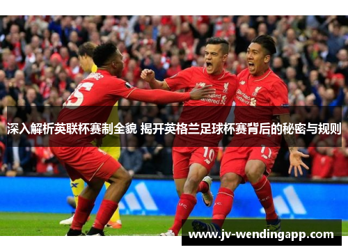 深入解析英联杯赛制全貌 揭开英格兰足球杯赛背后的秘密与规则 深入解析英联杯赛制全貌 揭开英格兰足球杯赛背后的秘密与规则