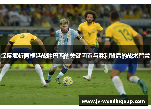 深度解析阿根廷战胜巴西的关键因素与胜利背后的战术智慧