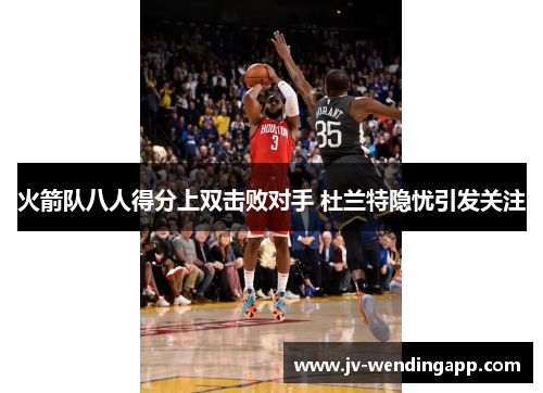火箭队八人得分上双击败对手 杜兰特隐忧引发关注 火箭队八人得分上双击败对手 杜兰特隐忧引发关注