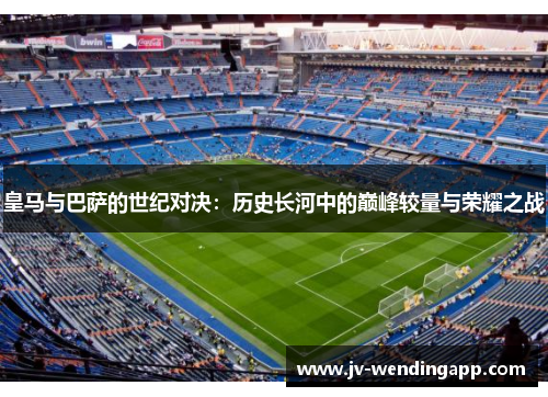 皇马与巴萨的世纪对决:历史长河中的巅峰较量与荣耀之战 皇马与巴萨的世纪对决:历史长河中的巅峰较量与荣耀之战