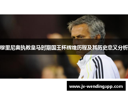穆里尼奥执教皇马时期国王杯辉煌历程及其历史意义分析