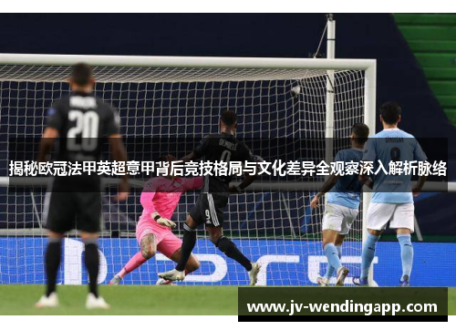 揭秘欧冠法甲英超意甲背后竞技格局与文化差异全观察深入解析脉络