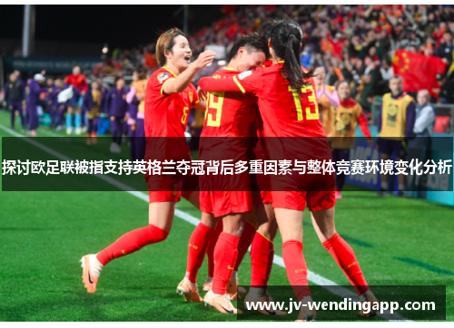 探讨欧足联被指支持英格兰夺冠背后多重因素与整体竞赛环境变化分析