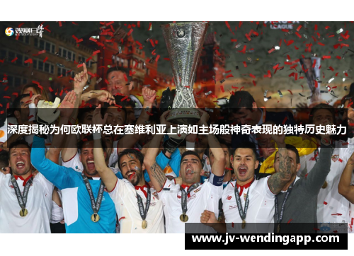 深度揭秘为何欧联杯总在塞维利亚上演如主场般神奇表现的独特历史魅力