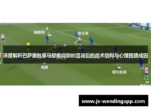深度解析巴萨屡胜皇马却难问鼎欧冠背后的战术结构与心理困境成因