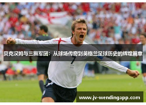 贝克汉姆与三狮军团：从球场传奇到英格兰足球历史的辉煌篇章