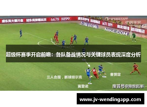 超级杯赛季开启前瞻：各队备战情况与关键球员表现深度分析
