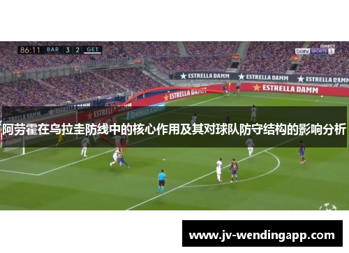 阿劳霍在乌拉圭防线中的核心作用及其对球队防守结构的影响分析