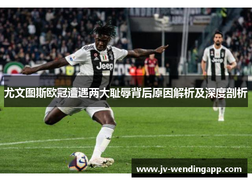 尤文图斯欧冠遭遇两大耻辱背后原因解析及深度剖析
