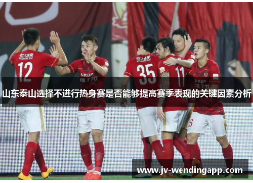 山东泰山选择不进行热身赛是否能够提高赛季表现的关键因素分析