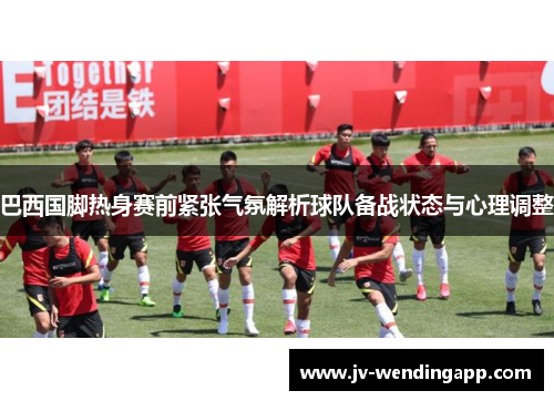 巴西国脚热身赛前紧张气氛解析球队备战状态与心理调整 巴西国脚热身赛前紧张气氛解析球队备战状态与心理调整