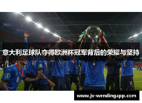 意大利足球队夺得欧洲杯冠军背后的荣耀与坚持 意大利足球队夺得欧洲杯冠军背后的荣耀与坚持