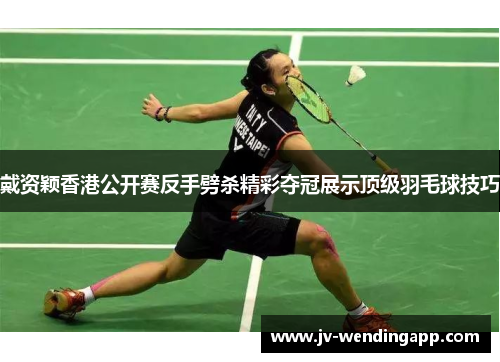 戴资颖香港公开赛反手劈杀精彩夺冠展示顶级羽毛球技巧