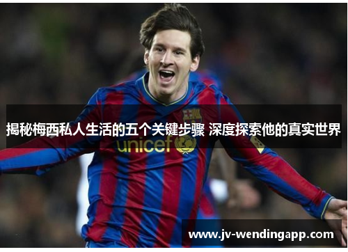 揭秘梅西私人生活的五个关键步骤 深度探索他的真实世界 揭秘梅西私人生活的五个关键步骤 深度探索他的真实世界