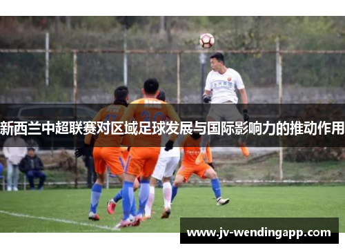 新西兰中超联赛对区域足球发展与国际影响力的推动作用 新西兰中超联赛对区域足球发展与国际影响力的推动作用