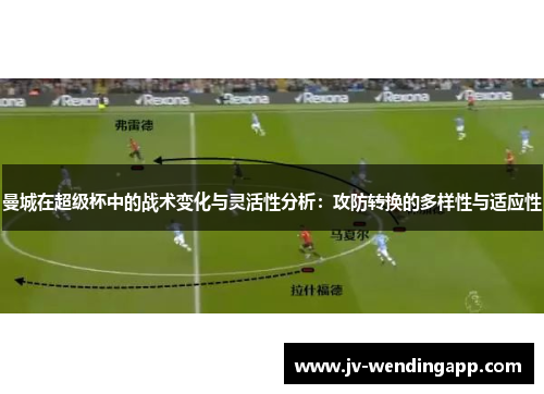 曼城在超级杯中的战术变化与灵活性分析:攻防转换的多样性与适应性 曼城在超级杯中的战术变化与灵活性分析:攻防转换的多样性与适应性
