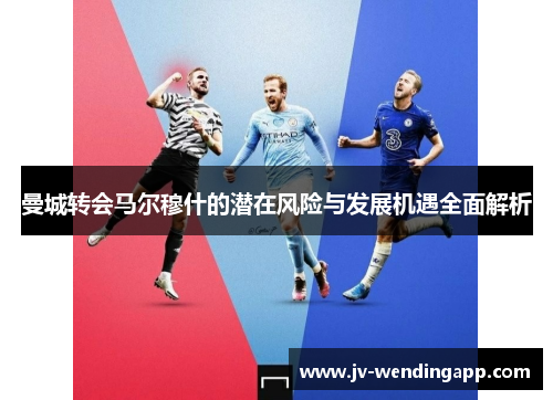 曼城转会马尔穆什的潜在风险与发展机遇全面解析 曼城转会马尔穆什的潜在风险与发展机遇全面解析