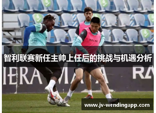 智利联赛新任主帅上任后的挑战与机遇分析