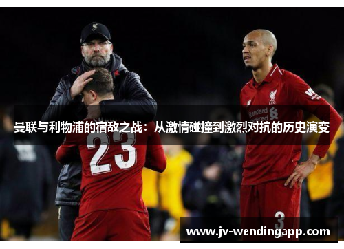 曼联与利物浦的宿敌之战:从激情碰撞到激烈对抗的历史演变 曼联与利物浦的宿敌之战:从激情碰撞到激烈对抗的历史演变