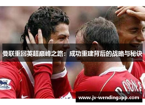 曼联重回英超巅峰之路:成功重建背后的战略与秘诀 曼联重回英超巅峰之路:成功重建背后的战略与秘诀