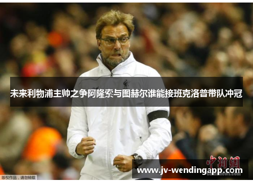 未来利物浦主帅之争阿隆索与图赫尔谁能接班克洛普带队冲冠