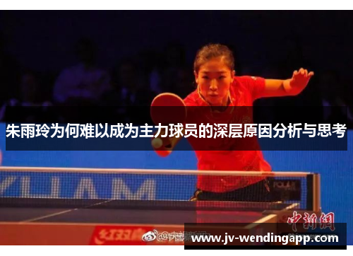朱雨玲为何难以成为主力球员的深层原因分析与思考 朱雨玲为何难以成为主力球员的深层原因分析与思考