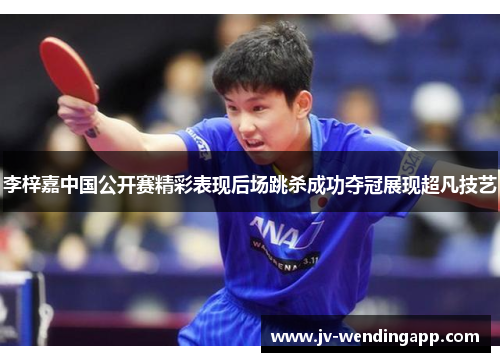 李梓嘉中国公开赛精彩表现后场跳杀成功夺冠展现超凡技艺 李梓嘉中国公开赛精彩表现后场跳杀成功夺冠展现超凡技艺