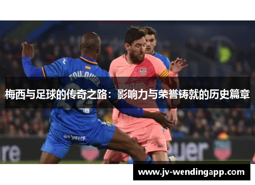 梅西与足球的传奇之路:影响力与荣誉铸就的历史篇章 梅西与足球的传奇之路:影响力与荣誉铸就的历史篇章