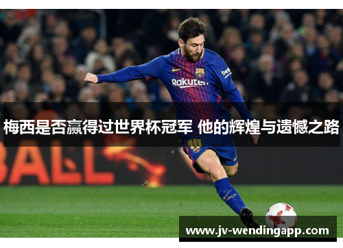 梅西是否赢得过世界杯冠军 他的辉煌与遗憾之路 梅西是否赢得过世界杯冠军 他的辉煌与遗憾之路