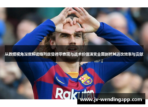 从数据视角深度解读格列兹曼德甲表现与战术价值演变全面剖析其进攻效率与贡献 从数据视角深度解读格列兹曼德甲表现与战术价值演变全面剖析其进攻效率与贡献