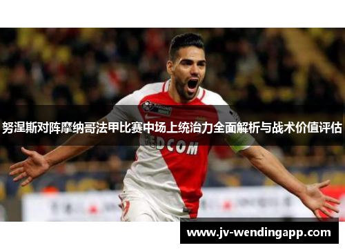 努涅斯对阵摩纳哥法甲比赛中场上统治力全面解析与战术价值评估