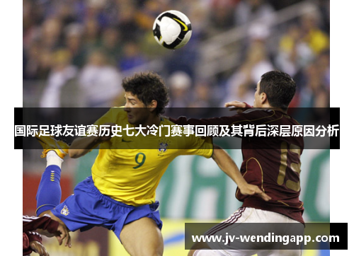 国际足球友谊赛历史七大冷门赛事回顾及其背后深层原因分析