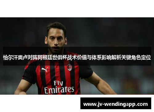 恰尔汗奥卢对阵阿根廷世俱杯战术价值与体系影响解析关键角色定位