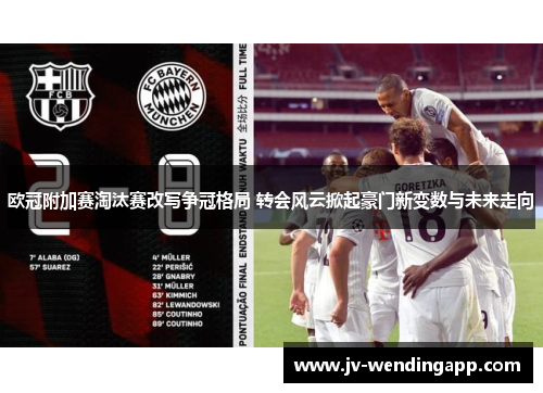 欧冠附加赛淘汰赛改写争冠格局 转会风云掀起豪门新变数与未来走向