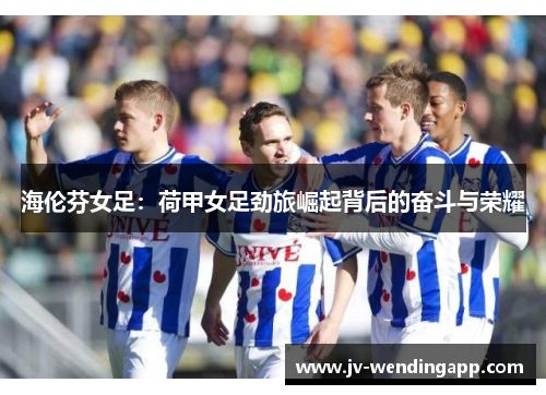 海伦芬女足：荷甲女足劲旅崛起背后的奋斗与荣耀