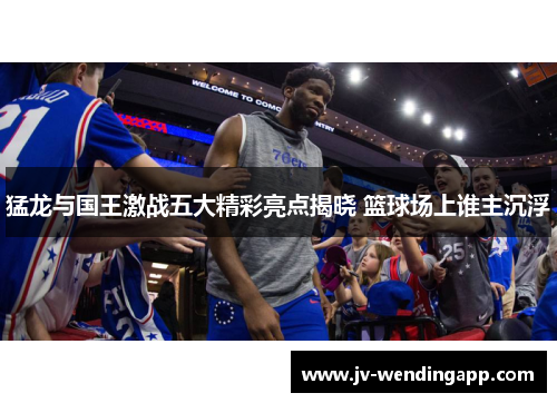 猛龙与国王激战五大精彩亮点揭晓 篮球场上谁主沉浮 猛龙与国王激战五大精彩亮点揭晓 篮球场上谁主沉浮
