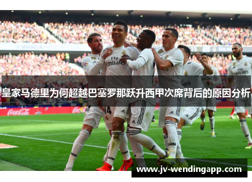 皇家马德里为何超越巴塞罗那跃升西甲次席背后的原因分析 皇家马德里为何超越巴塞罗那跃升西甲次席背后的原因分析