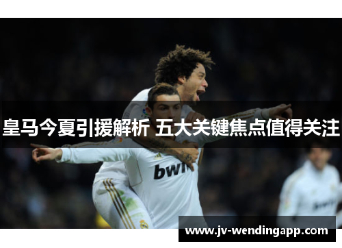 皇马今夏引援解析 五大关键焦点值得关注