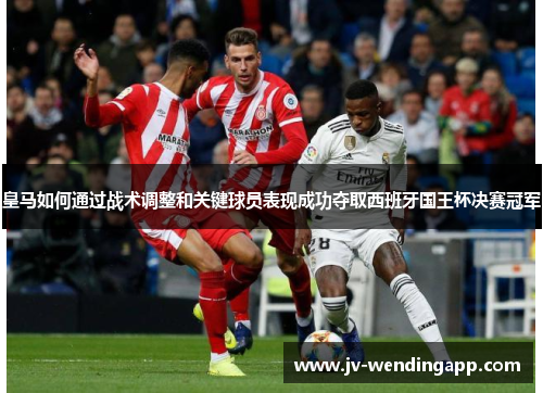 皇马如何通过战术调整和关键球员表现成功夺取西班牙国王杯决赛冠军
