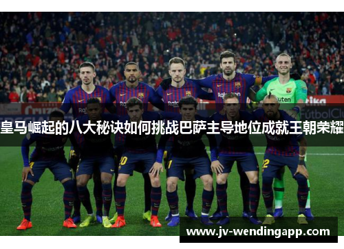 皇马崛起的八大秘诀如何挑战巴萨主导地位成就王朝荣耀 皇马崛起的八大秘诀如何挑战巴萨主导地位成就王朝荣耀