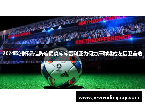 2024欧洲杯最佳阵容揭晓库库雷利亚为何力压群雄成左后卫首选