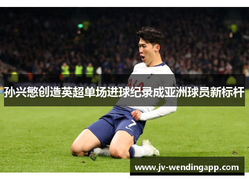 孙兴慜创造英超单场进球纪录成亚洲球员新标杆