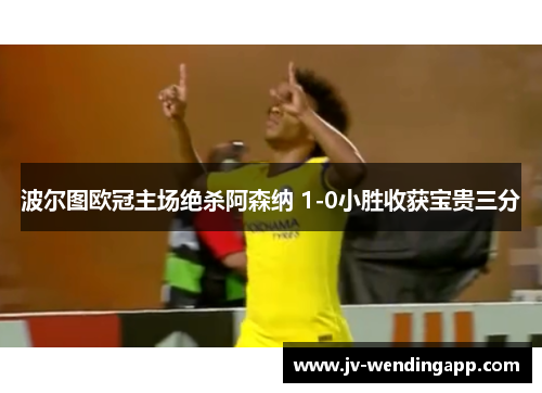 波尔图欧冠主场绝杀阿森纳 1-0小胜收获宝贵三分