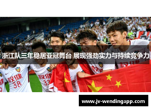 浙江队三年稳居亚冠舞台 展现强劲实力与持续竞争力 浙江队三年稳居亚冠舞台 展现强劲实力与持续竞争力